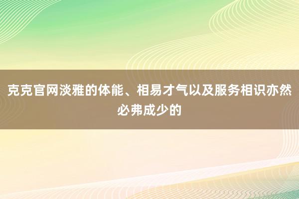 克克官网淡雅的体能、相易才气以及服务相识亦然必弗成少的