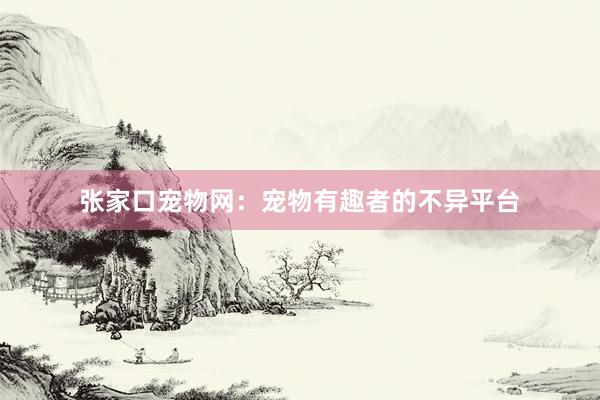 张家口宠物网：宠物有趣者的不异平台